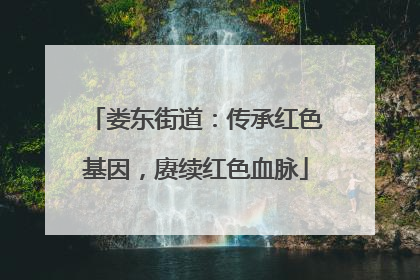 娄东街道：传承红色基因，赓续红色血脉