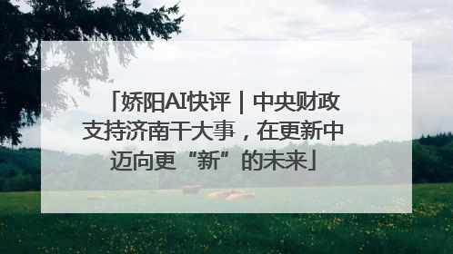 娇阳AI快评｜中央财政支持济南干大事，在更新中迈向更“新”的未来