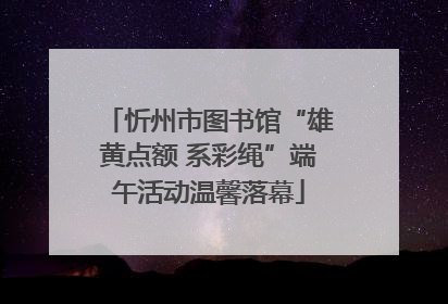 忻州市图书馆“雄黄点额 系彩绳”端午活动温馨落幕