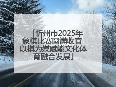 忻州市2025年象棋比赛圆满收官 以棋为媒赋能文化体育融合发展
