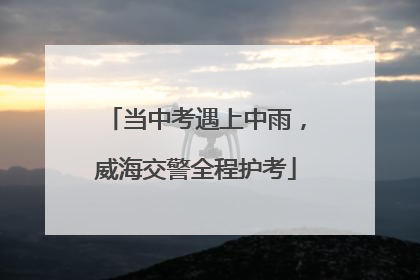 当中考遇上中雨，威海交警全程护考
