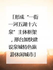 形成“一街一河五湖十六泉”主体框架，邢台加快建设泉城特色旅游休闲城市