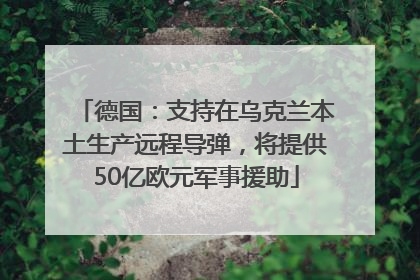 德国：支持在乌克兰本土生产远程导弹，将提供50亿欧元军事援助