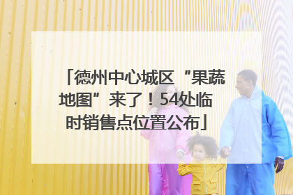 德州中心城区“果蔬地图”来了！54处临时销售点位置公布