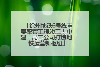 徐州地铁6号线重要配套工程竣工！中建一局二公司打造地铁运营新枢纽