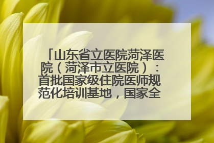 山东省立医院菏泽医院（菏泽市立医院）：首批国家级住院医师规范化培训基地，国家全科医生转岗培训基地
