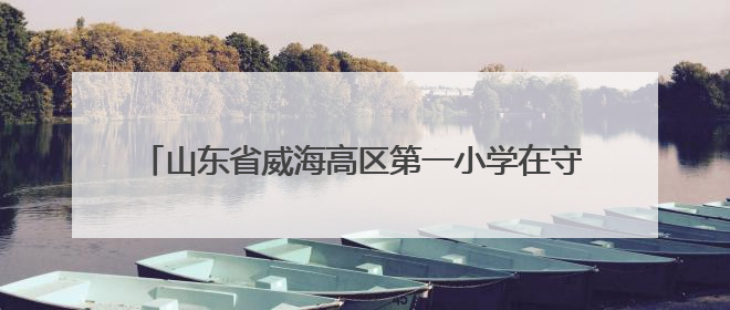 山东省威海高区第一小学在守护天性与激发创造中育人——扎根生活的科学教育更有效