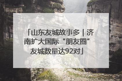 山东友城故事多｜济南扩大国际“朋友圈”友城数量达92对