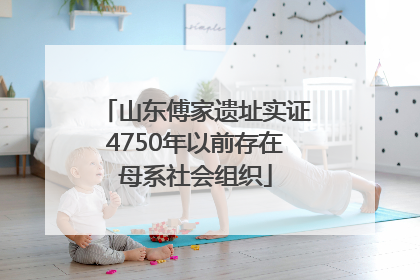 山东傅家遗址实证4750年以前存在母系社会组织