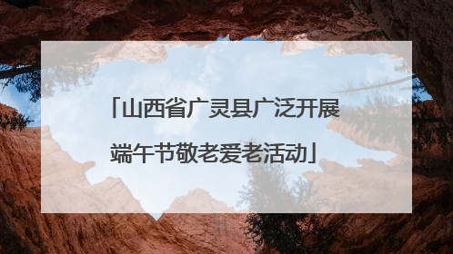 山西省广灵县广泛开展端午节敬老爱老活动