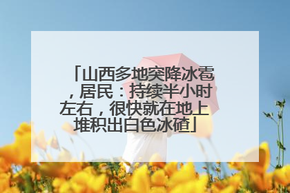 山西多地突降冰雹，居民：持续半小时左右，很快就在地上堆积出白色冰碴