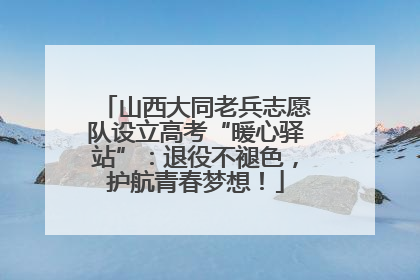 山西大同老兵志愿队设立高考“暖心驿站”：退役不褪色，护航青春梦想！