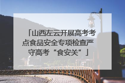 山西左云开展高考考点食品安全专项检查严守高考“食安关”
