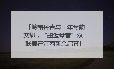 岭南丹青与千年琴韵交织，“墨渡琴音”双联展在江西新余启幕