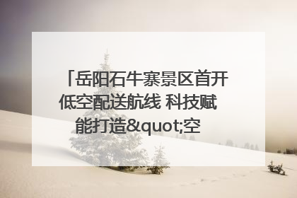 岳阳石牛寨景区首开低空配送航线 科技赋能打造"空中便利店"