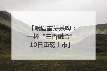 峨眉雪芽茶啤：一杯“三香融合”10日重磅上市