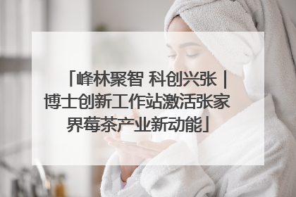 峰林聚智 科创兴张｜博士创新工作站激活张家界莓茶产业新动能