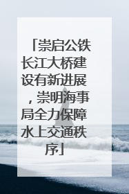 崇启公铁长江大桥建设有新进展，崇明海事局全力保障水上交通秩序