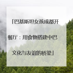 巴基斯坦女孩成都开餐厅：用食物搭建中巴文化与友谊的桥梁