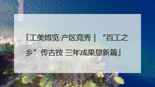 工美博览·产区竞秀｜“百工之乡”传古技 三年成果显新篇