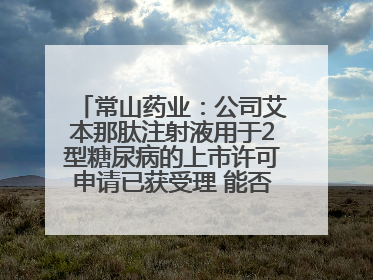 常山药业：公司艾本那肽注射液用于2型糖尿病的上市许可申请已获受理 能否上市及获批时间存在不确定性