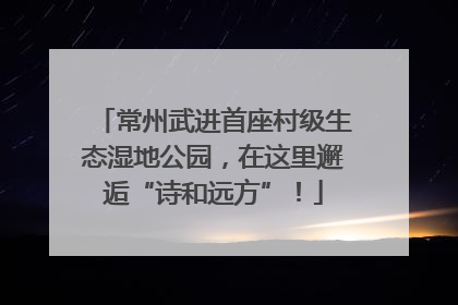 常州武进首座村级生态湿地公园，在这里邂逅“诗和远方”！
