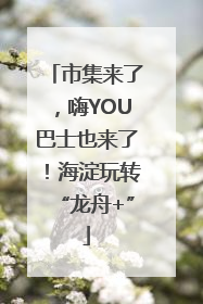 市集来了，嗨YOU巴士也来了！海淀玩转“龙舟+”