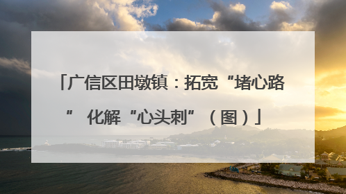 广信区田墩镇：拓宽“堵心路” 化解“心头刺”（图）