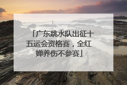 广东跳水队出征十五运会资格赛，全红婵养伤不参赛