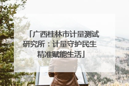 广西桂林市计量测试研究所：计量守护民生 精准赋能生活