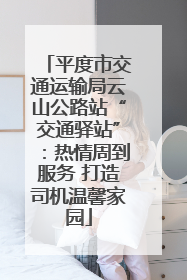 平度市交通运输局云山公路站“交通驿站”：热情周到服务 打造司机温馨家园