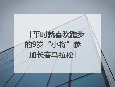 平时就喜欢跑步的9岁“小将”参加长春马拉松