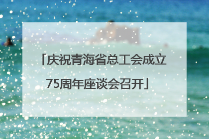 庆祝青海省总工会成立75周年座谈会召开