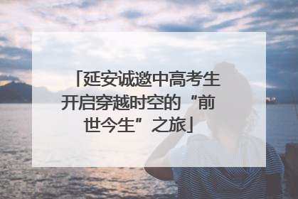 延安诚邀中高考生开启穿越时空的“前世今生”之旅