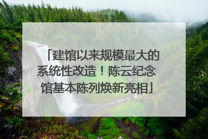 建馆以来规模最大的系统性改造！陈云纪念馆基本陈列焕新亮相