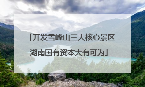 开发雪峰山三大核心景区 湖南国有资本大有可为