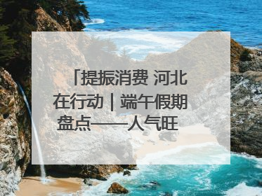 提振消费 河北在行动｜端午假期盘点——人气旺 活力足 端午经济“热浪”迭起