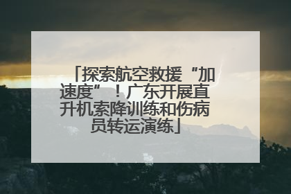 探索航空救援“加速度”！广东开展直升机索降训练和伤病员转运演练