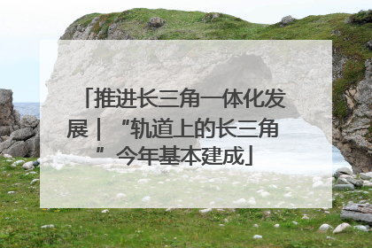 推进长三角一体化发展｜“轨道上的长三角”今年基本建成