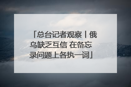 总台记者观察丨俄乌缺乏互信 在备忘录问题上各执一词