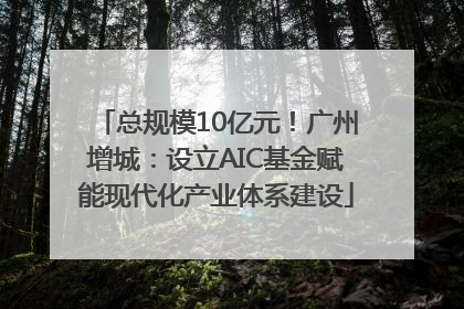 总规模10亿元！广州增城：设立AIC基金赋能现代化产业体系建设