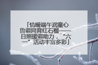 情暖端午润童心 鲁疆同育红石榴——日照援疆助力，“六一”活动丰富多彩