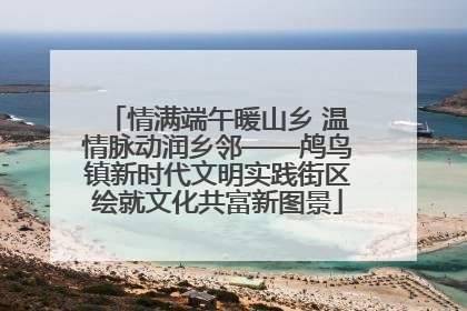 情满端午暖山乡 温情脉动润乡邻——鸬鸟镇新时代文明实践街区绘就文化共富新图景