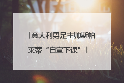 意大利男足主帅斯帕莱蒂“自宣下课”