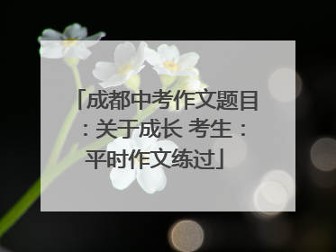 成都中考作文题目：关于成长 考生：平时作文练过