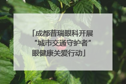 成都普瑞眼科开展“城市交通守护者”眼健康关爱行动