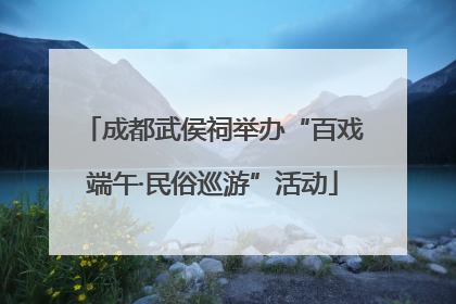 成都武侯祠举办“百戏端午·民俗巡游”活动