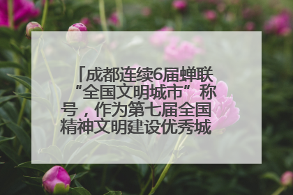成都连续6届蝉联“全国文明城市”称号，作为第七届全国精神文明建设优秀城市代表参会