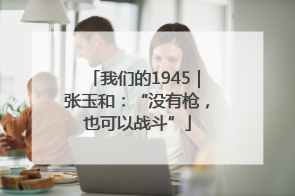 我们的1945｜张玉和：“没有枪，也可以战斗”