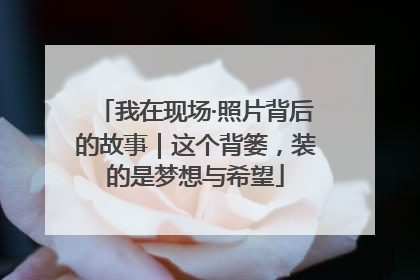 我在现场·照片背后的故事｜这个背篓，装的是梦想与希望